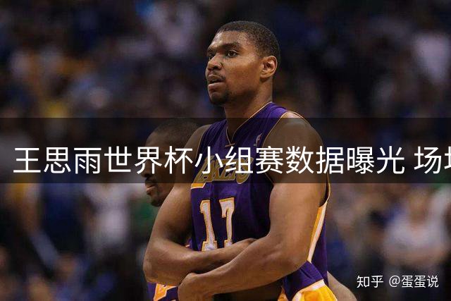 王思雨世界杯小组赛数据曝光 场均贡献全面